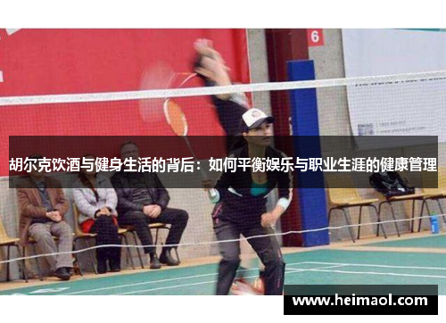 胡尔克饮酒与健身生活的背后:如何平衡娱乐与职业生涯的健康管理 胡尔克饮酒与健身生活的背后:如何平衡娱乐与职业生涯的健康管理