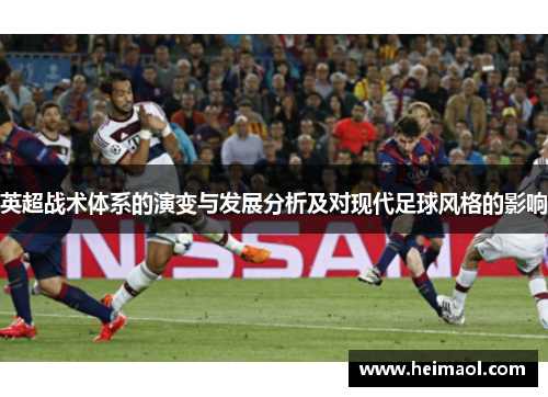 英超战术体系的演变与发展分析及对现代足球风格的影响 英超战术体系的演变与发展分析及对现代足球风格的影响