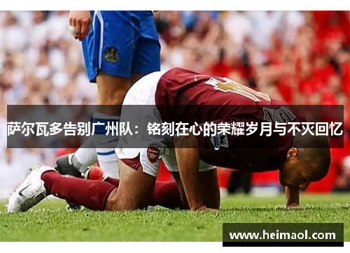 萨尔瓦多告别广州队：铭刻在心的荣耀岁月与不灭回忆