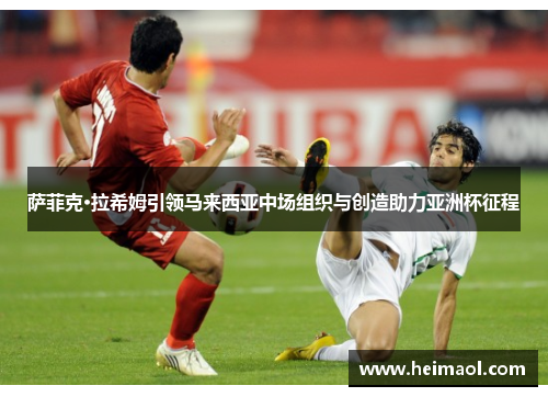 萨菲克·拉希姆引领马来西亚中场组织与创造助力亚洲杯征程 萨菲克·拉希姆引领马来西亚中场组织与创造助力亚洲杯征程