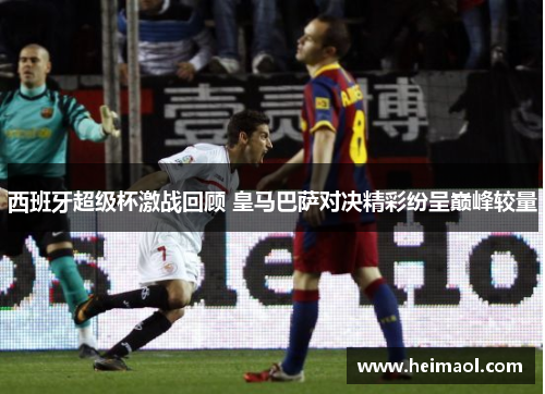 西班牙超级杯激战回顾 皇马巴萨对决精彩纷呈巅峰较量