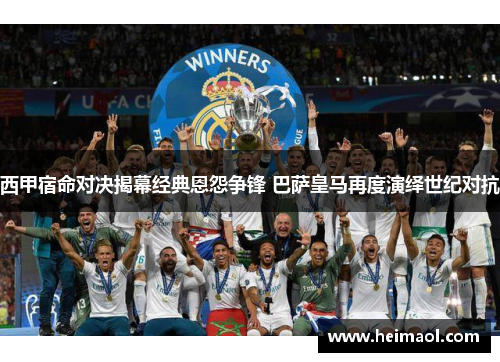 西甲宿命对决揭幕经典恩怨争锋 巴萨皇马再度演绎世纪对抗