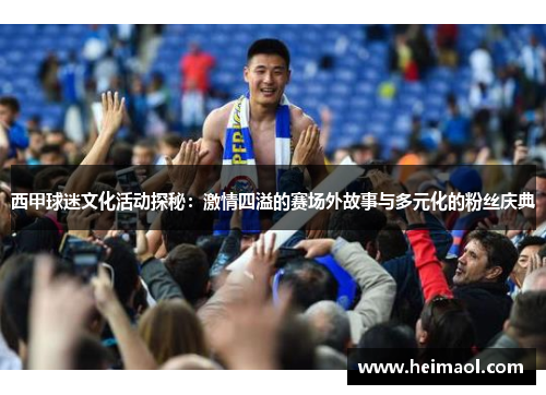 西甲球迷文化活动探秘:激情四溢的赛场外故事与多元化的粉丝庆典 西甲球迷文化活动探秘:激情四溢的赛场外故事与多元化的粉丝庆典