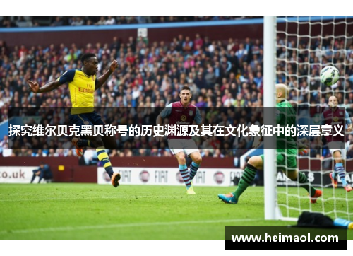 探究维尔贝克黑贝称号的历史渊源及其在文化象征中的深层意义