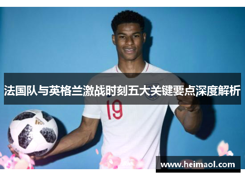 法国队与英格兰激战时刻五大关键要点深度解析