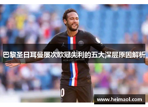 巴黎圣日耳曼屡次欧冠失利的五大深层原因解析 巴黎圣日耳曼屡次欧冠失利的五大深层原因解析